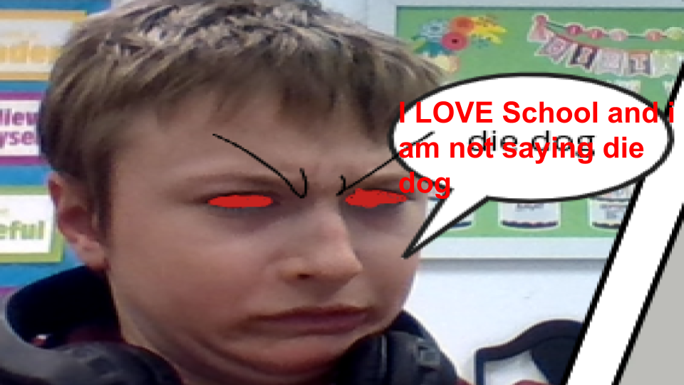 I LOVE school and i am not saying die dog.